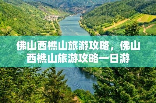 佛山西樵山旅游攻略，佛山西樵山旅游攻略一日游