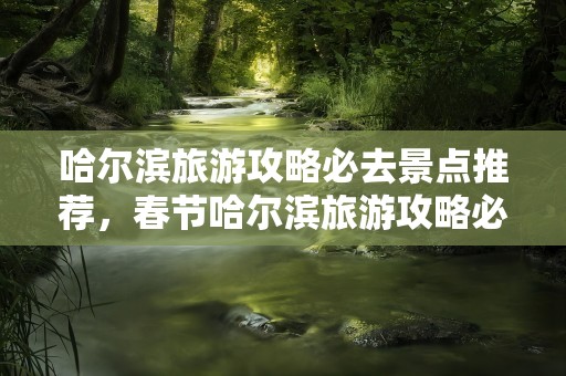 哈尔滨旅游攻略必去景点推荐，春节哈尔滨旅游攻略必去景点推荐