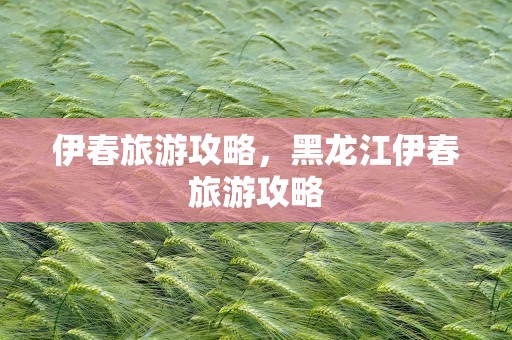 伊春旅游攻略，黑龙江伊春旅游攻略