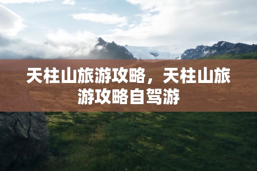 天柱山旅游攻略，天柱山旅游攻略自驾游