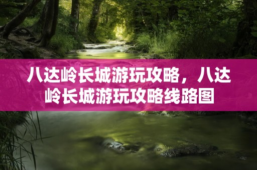 八达岭长城游玩攻略，八达岭长城游玩攻略线路图