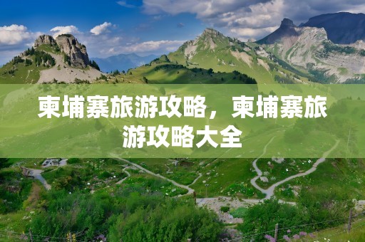 柬埔寨旅游攻略，柬埔寨旅游攻略大全