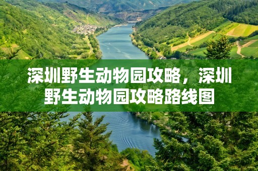 深圳野生动物园攻略，深圳野生动物园攻略路线图