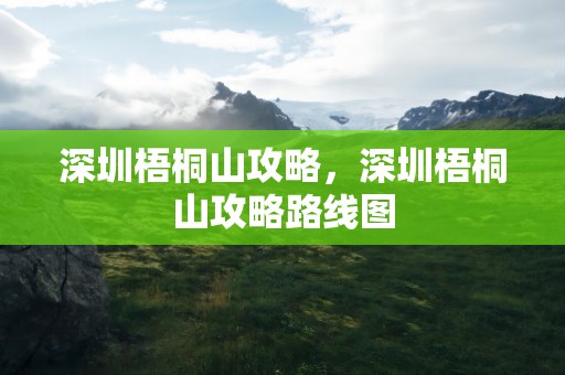 深圳梧桐山攻略，深圳梧桐山攻略路线图