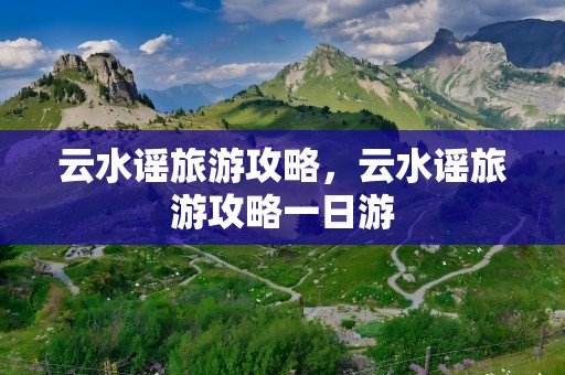 云水谣旅游攻略，云水谣旅游攻略一日游