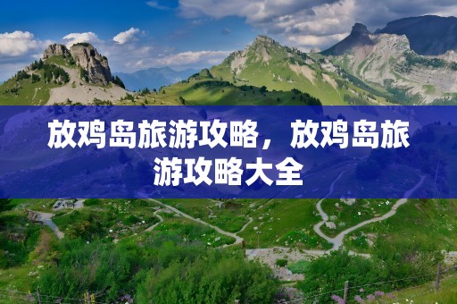 放鸡岛旅游攻略，放鸡岛旅游攻略大全