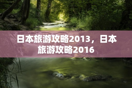 日本旅游攻略2013，日本旅游攻略2016