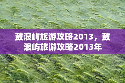 鼓浪屿旅游攻略2013，鼓浪屿旅游攻略2013年