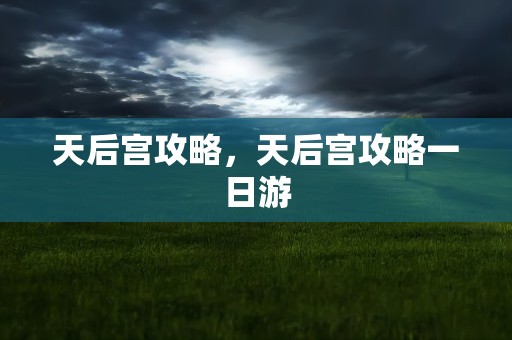 天后宫攻略，天后宫攻略一日游