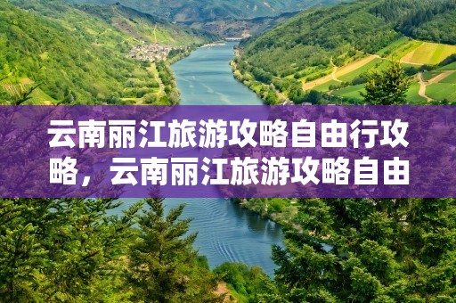 云南丽江旅游攻略自由行攻略，云南丽江旅游攻略自由行攻略玉龙雪山