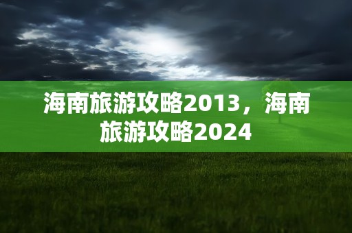 海南旅游攻略2013，海南旅游攻略2024