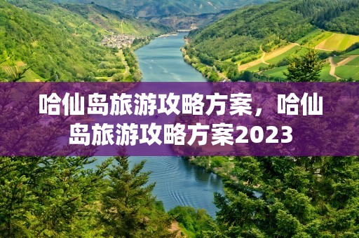 哈仙岛旅游攻略方案，哈仙岛旅游攻略方案2023