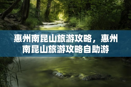 惠州南昆山旅游攻略，惠州南昆山旅游攻略自助游