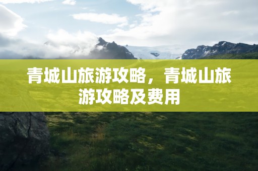 青城山旅游攻略，青城山旅游攻略及费用