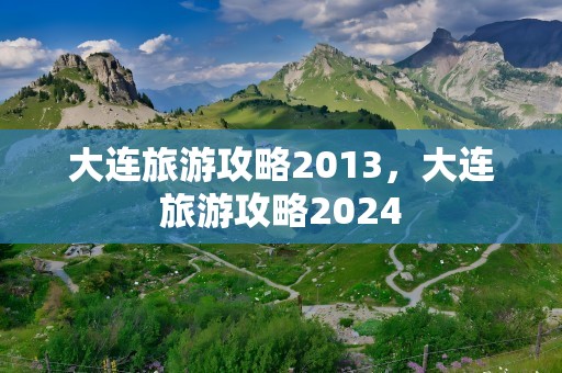 大连旅游攻略2013，大连旅游攻略2024