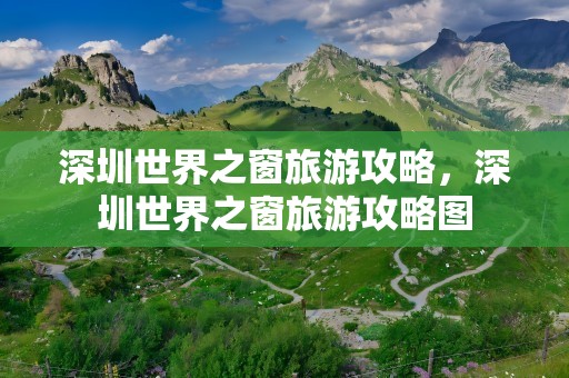 深圳世界之窗旅游攻略，深圳世界之窗旅游攻略图