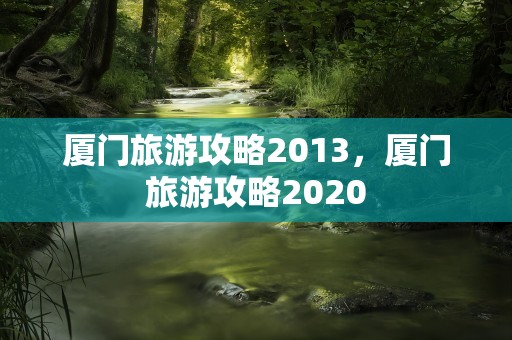 厦门旅游攻略2013，厦门旅游攻略2020