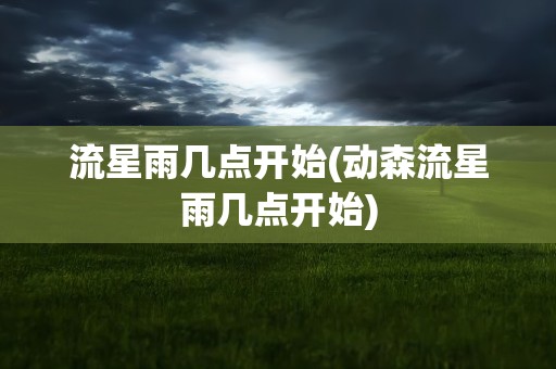 流星雨几点开始(动森流星雨几点开始)