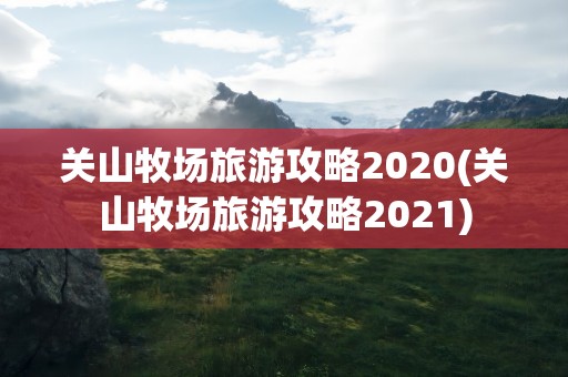 关山牧场旅游攻略2020(关山牧场旅游攻略2021)