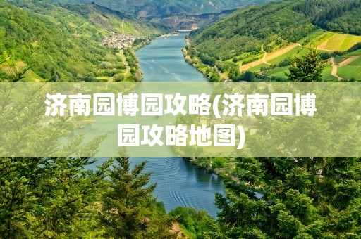 济南园博园攻略(济南园博园攻略地图)