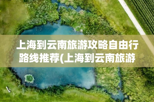 上海到云南旅游攻略自由行路线推荐(上海到云南旅游攻略自由行路线推荐图)