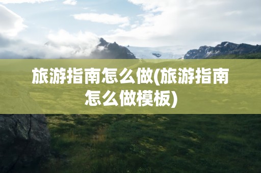 旅游指南怎么做(旅游指南怎么做模板)