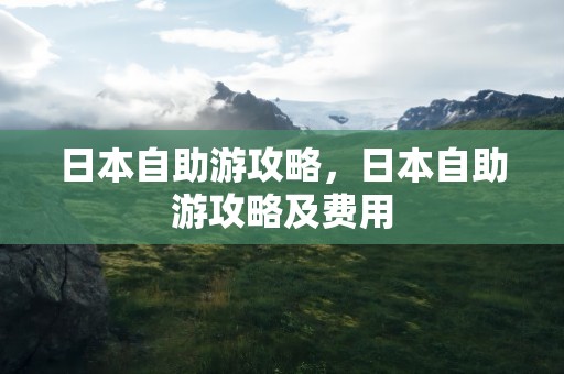 日本自助游攻略，日本自助游攻略及费用