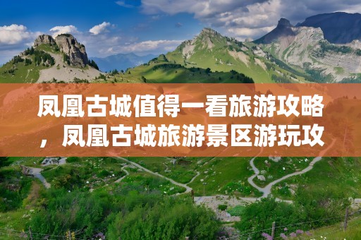 凤凰古城值得一看旅游攻略，凤凰古城旅游景区游玩攻略