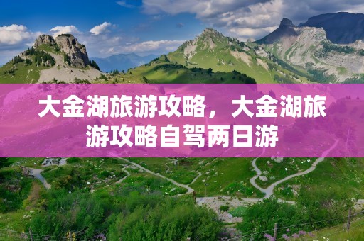 大金湖旅游攻略，大金湖旅游攻略自驾两日游