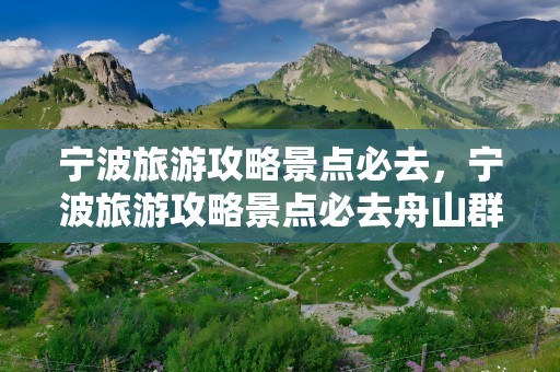 宁波旅游攻略景点必去，宁波旅游攻略景点必去舟山群岛