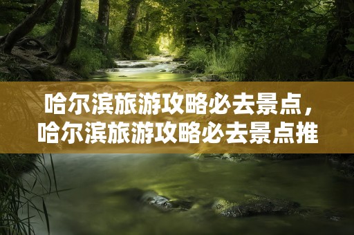 哈尔滨旅游攻略必去景点，哈尔滨旅游攻略必去景点推荐