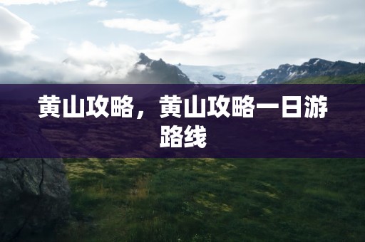 黄山攻略，黄山攻略一日游路线