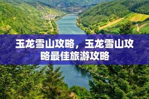 玉龙雪山攻略，玉龙雪山攻略最佳旅游攻略