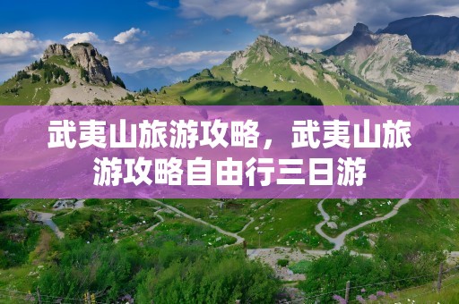 武夷山旅游攻略，武夷山旅游攻略自由行三日游