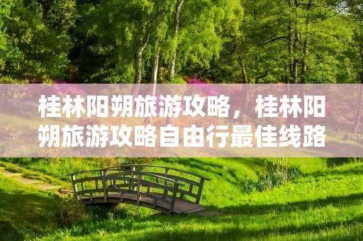 桂林阳朔旅游攻略，桂林阳朔旅游攻略自由行最佳线路