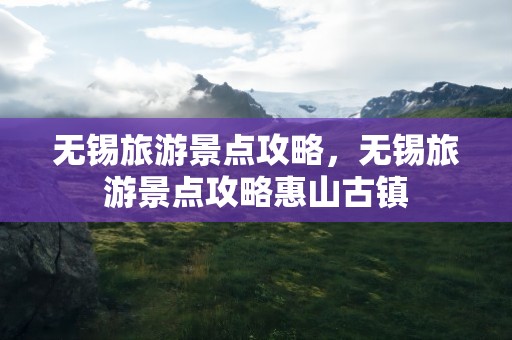 无锡旅游景点攻略，无锡旅游景点攻略惠山古镇