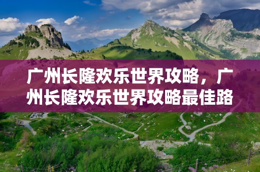 广州长隆欢乐世界攻略，广州长隆欢乐世界攻略最佳路线