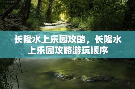 长隆水上乐园攻略，长隆水上乐园攻略游玩顺序