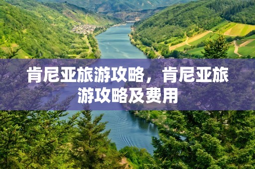 肯尼亚旅游攻略，肯尼亚旅游攻略及费用