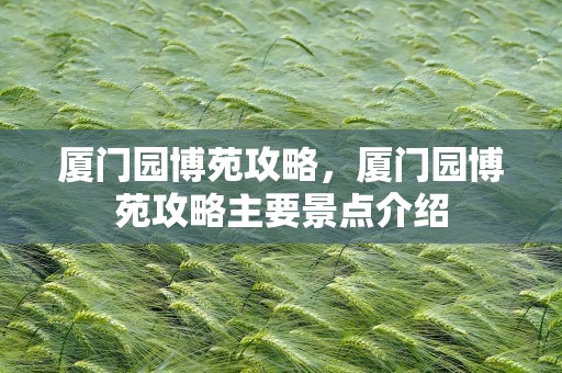 厦门园博苑攻略，厦门园博苑攻略主要景点介绍