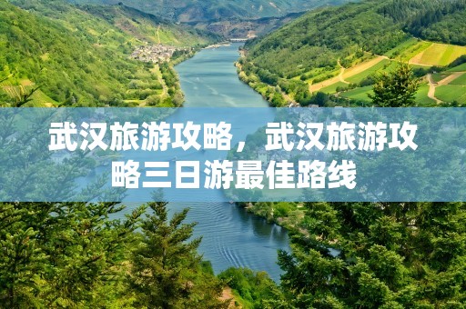 武汉旅游攻略，武汉旅游攻略三日游最佳路线