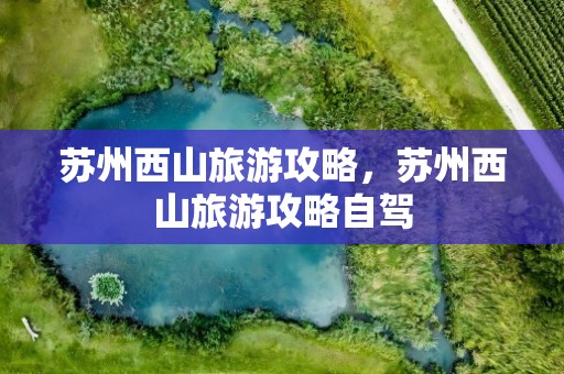 苏州西山旅游攻略，苏州西山旅游攻略自驾