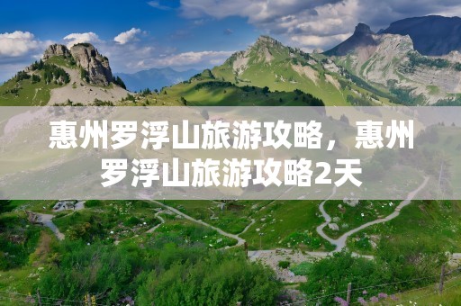 惠州罗浮山旅游攻略，惠州罗浮山旅游攻略2天