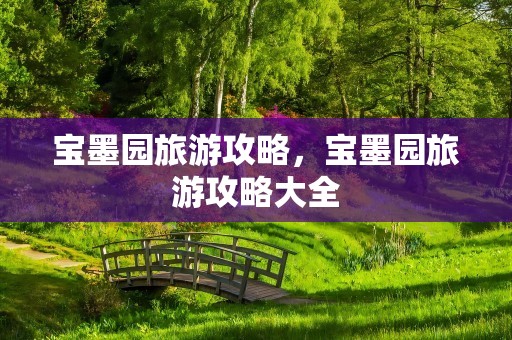 宝墨园旅游攻略，宝墨园旅游攻略大全