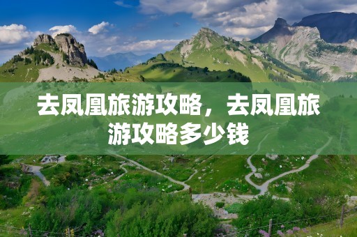 去凤凰旅游攻略，去凤凰旅游攻略多少钱