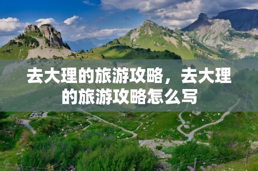 去大理的旅游攻略，去大理的旅游攻略怎么写