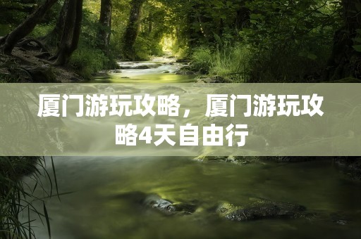 厦门游玩攻略，厦门游玩攻略4天自由行