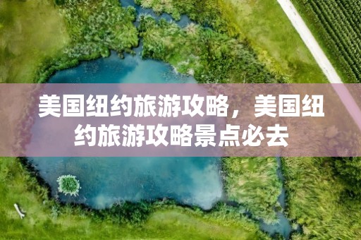 美国纽约旅游攻略，美国纽约旅游攻略景点必去