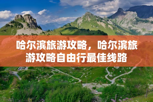 哈尔滨旅游攻略，哈尔滨旅游攻略自由行最佳线路