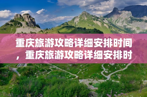 重庆旅游攻略详细安排时间，重庆旅游攻略详细安排时间表